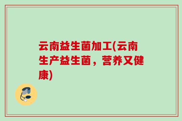 云南益生菌加工(云南生产益生菌，营养又健康)