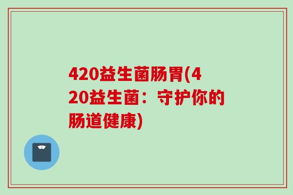 420益生菌肠胃(420益生菌:守护你的肠道健康) 420益生菌肠胃(420益生菌:守护你的肠道健康)