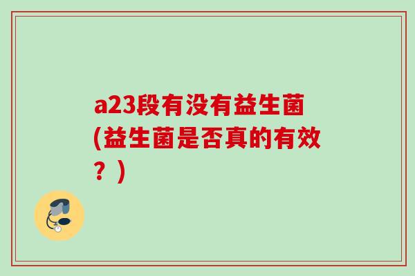 a23段有没有益生菌(益生菌是否真的有效?) a23段有没有益生菌(益生菌是否真的有效?)
