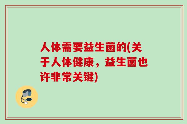 人体需要益生菌的(关于人体健康,益生菌也许非常关键) 人体需要益生菌的(关于人体健康,益生菌也许非常关键)