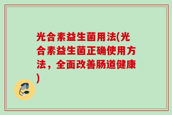 光合素益生菌用法(光合素益生菌正确使用方法,全面改善肠道健康) 光合素益生菌用法(光合素益生菌正确使用方法,全面改善肠道健康)