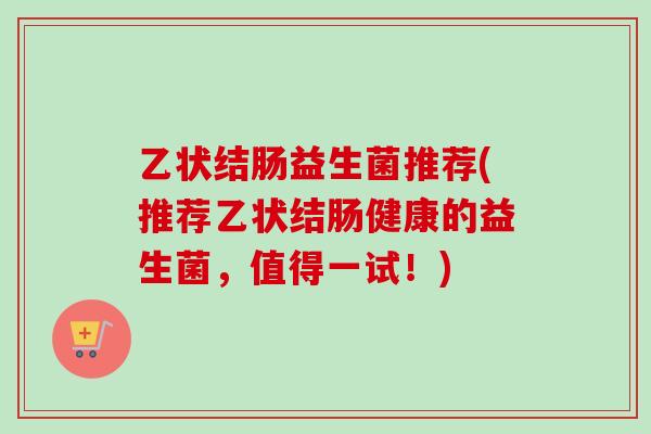乙状结肠益生菌推荐(推荐乙状结肠健康的益生菌，值得一试！)