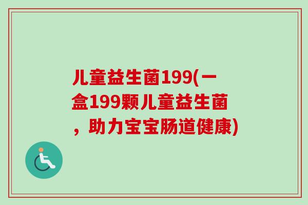 儿童益生菌199(一盒199颗儿童益生菌,助力宝宝肠道健康) 儿童益生菌199(一盒199颗儿童益生菌,助力宝宝肠道健康)