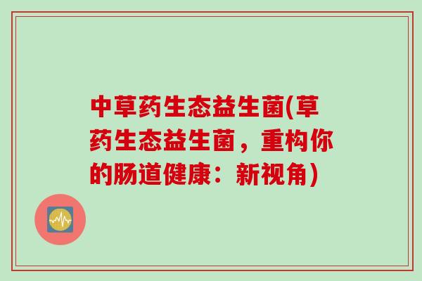 中草药生态益生菌(草药生态益生菌，重构你的肠道健康：新视角)