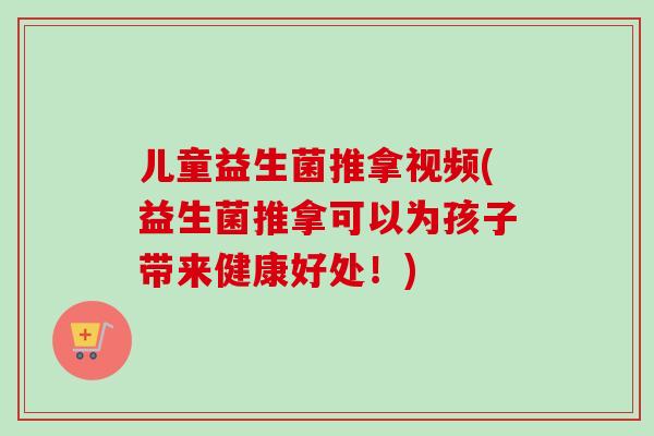 儿童益生菌推拿视频(益生菌推拿可以为孩子带来健康好处！)