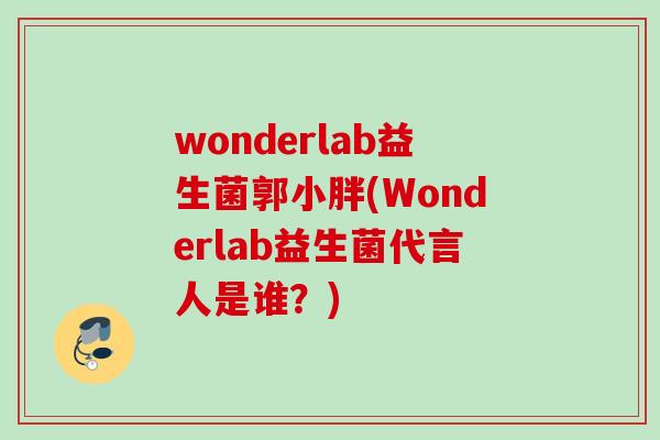 wonderlab益生菌郭小胖(Wonderlab益生菌代言人是谁?) wonderlab益生菌郭小胖(Wonderlab益生菌代言人是谁?)