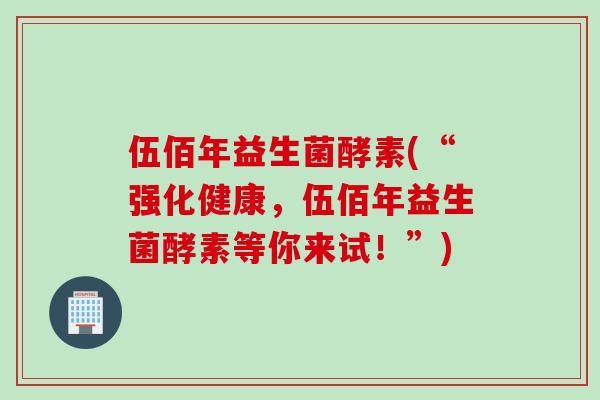伍佰年益生菌酵素(“强化健康,伍佰年益生菌酵素等你来试!”) 伍佰年益生菌酵素(“强化健康,伍佰年益生菌酵素等你来试!”)