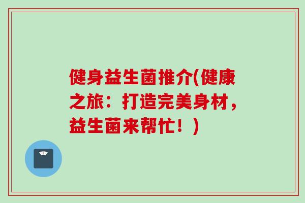 健身益生菌推介(健康之旅：打造完美身材，益生菌来帮忙！)
