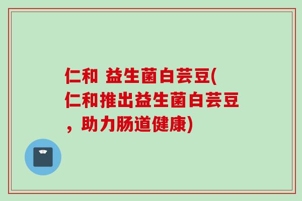 仁和 益生菌白芸豆(仁和推出益生菌白芸豆，助力肠道健康)