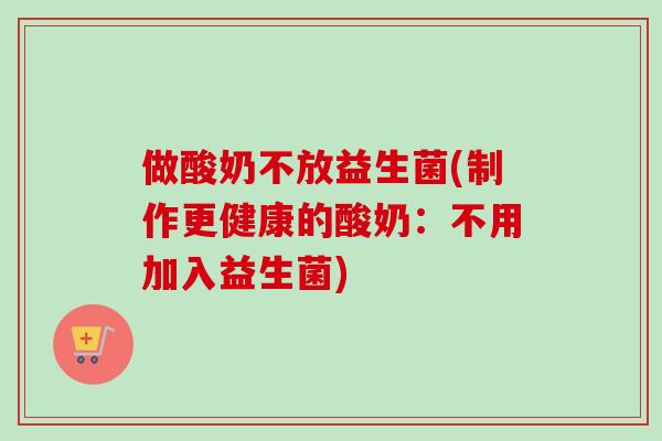 做酸奶不放益生菌(制作更健康的酸奶:不用加入益生菌) 做酸奶不放益生菌(制作更健康的酸奶:不用加入益生菌)