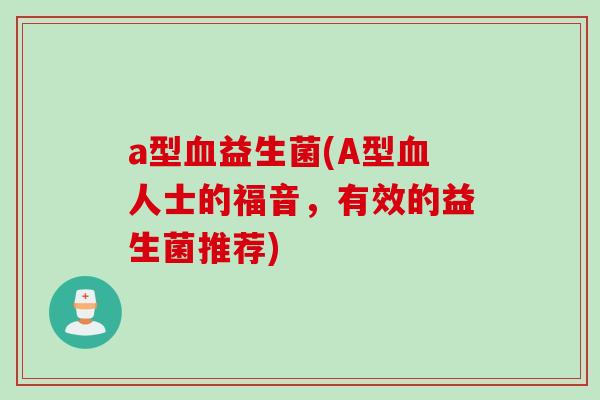 a型益生菌(A型人士的福音,有效的益生菌推荐) a型益生菌(A型人士的福音,有效的益生菌推荐)