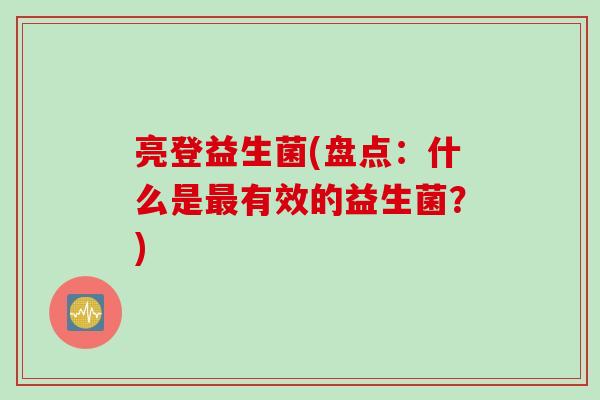 亮登益生菌(盘点:什么是有效的益生菌?) 亮登益生菌(盘点:什么是有效的益生菌?)