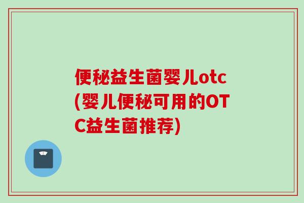 便秘益生菌婴儿otc(婴儿便秘可用的OTC益生菌推荐)