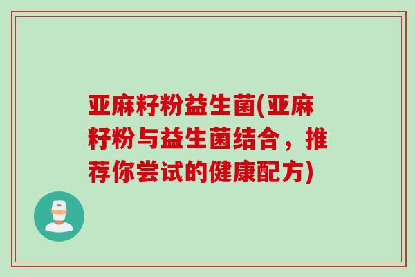 亚麻籽粉益生菌(亚麻籽粉与益生菌结合,推荐你尝试的健康配方) 亚麻籽粉益生菌(亚麻籽粉与益生菌结合,推荐你尝试的健康配方)