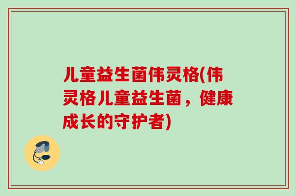 儿童益生菌伟灵格(伟灵格儿童益生菌,健康成长的守护者) 儿童益生菌伟灵格(伟灵格儿童益生菌,健康成长的守护者)