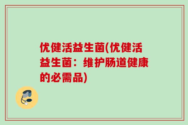 优健活益生菌(优健活益生菌：维护肠道健康的必需品)