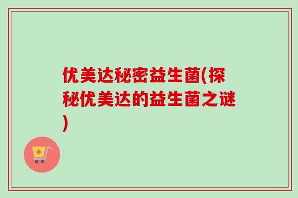 优美达秘密益生菌(探秘优美达的益生菌之谜) 优美达秘密益生菌(探秘优美达的益生菌之谜)