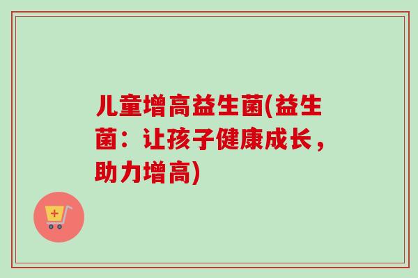 儿童增高益生菌(益生菌:让孩子健康成长,助力增高) 儿童增高益生菌(益生菌:让孩子健康成长,助力增高)
