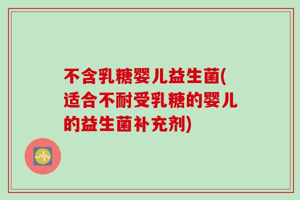 不含乳糖婴儿益生菌(适合不耐受乳糖的婴儿的益生菌补充剂) 不含乳糖婴儿益生菌(适合不耐受乳糖的婴儿的益生菌补充剂)