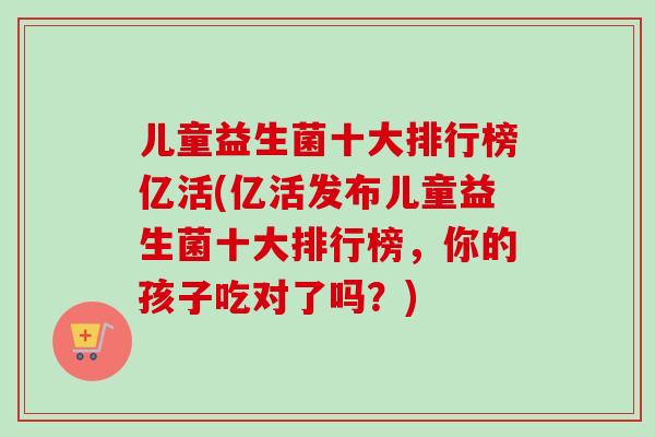 儿童益生菌十大排行榜亿活(亿活发布儿童益生菌十大排行榜，你的孩子吃对了吗？)