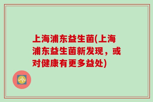 上海浦东益生菌(上海浦东益生菌新发现，或对健康有更多益处)