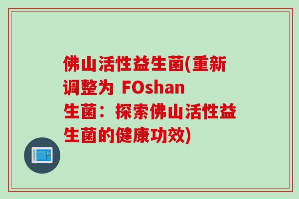 佛山活性益生菌(重新调整为 FOshan生菌:探索佛山活性益生菌的健康功效) 佛山活性益生菌(重新调整为 FOshan生菌:探索佛山活性益生菌的健康功效)