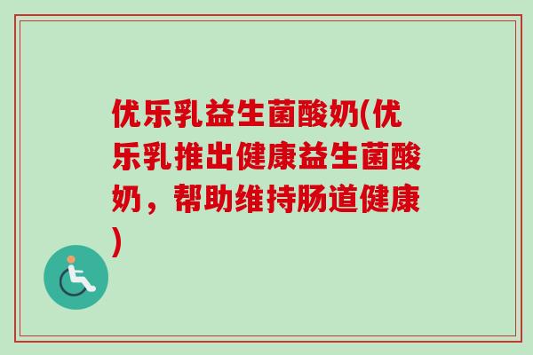 优乐乳益生菌酸奶(优乐乳推出健康益生菌酸奶,帮助维持肠道健康) 优乐乳益生菌酸奶(优乐乳推出健康益生菌酸奶,帮助维持肠道健康)