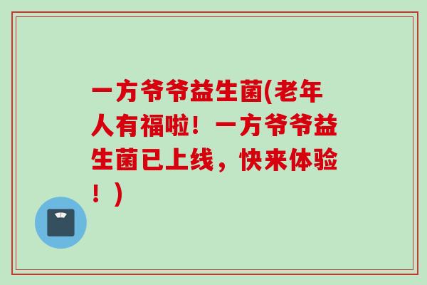 一方爷爷益生菌(老年人有福啦!一方爷爷益生菌已上线,快来体验!) 一方爷爷益生菌(老年人有福啦!一方爷爷益生菌已上线,快来体验!)