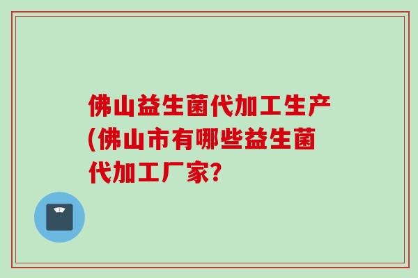 佛山益生菌代加工生产(佛山市有哪些益生菌代加工厂家? 佛山益生菌代加工生产(佛山市有哪些益生菌代加工厂家?