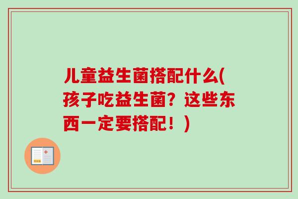 儿童益生菌搭配什么(孩子吃益生菌?这些东西一定要搭配!) 儿童益生菌搭配什么(孩子吃益生菌?这些东西一定要搭配!)