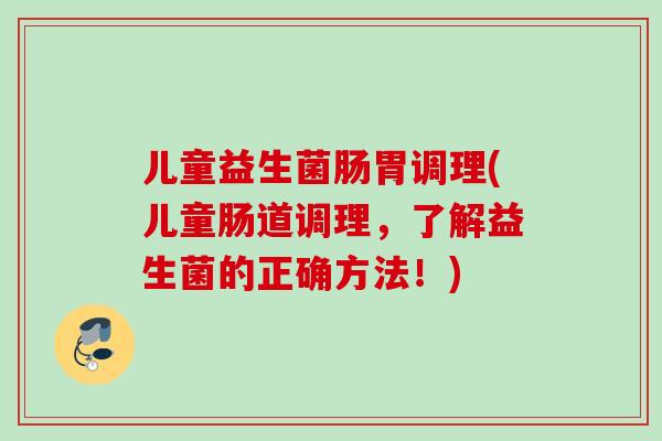 儿童益生菌肠胃调理(儿童肠道调理,了解益生菌的正确方法!) 儿童益生菌肠胃调理(儿童肠道调理,了解益生菌的正确方法!)