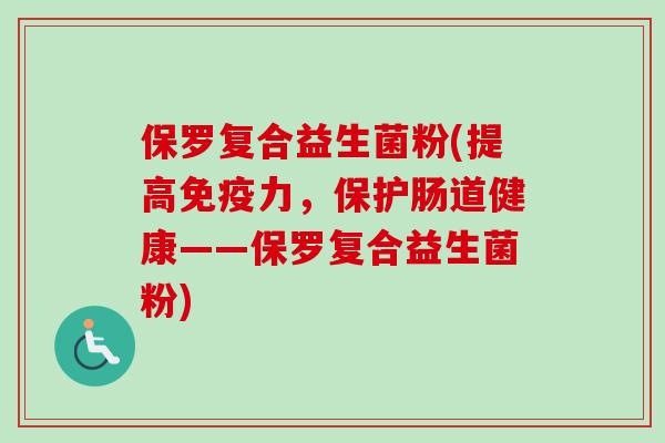 保罗复合益生菌粉(提高免疫力，保护肠道健康——保罗复合益生菌粉)