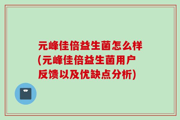 元峰佳倍益生菌怎么样(元峰佳倍益生菌用户反馈以及优缺点分析) 元峰佳倍益生菌怎么样(元峰佳倍益生菌用户反馈以及优缺点分析)