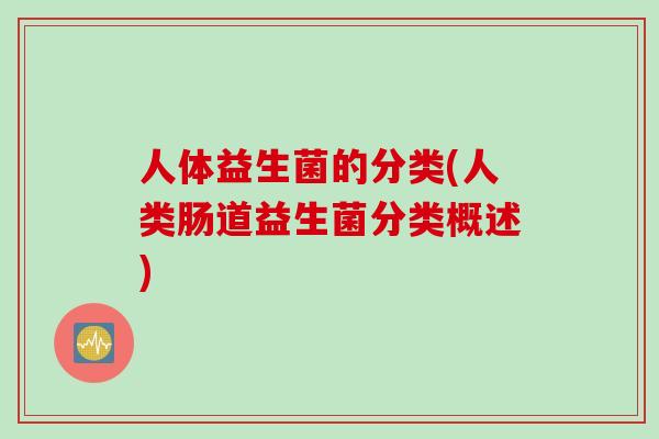 人体益生菌的分类(人类肠道益生菌分类概述) 人体益生菌的分类(人类肠道益生菌分类概述)