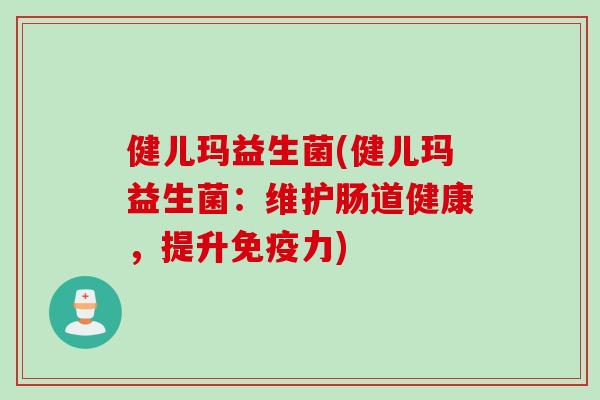 健儿玛益生菌(健儿玛益生菌:维护肠道健康,提升力) 健儿玛益生菌(健儿玛益生菌:维护肠道健康,提升力)