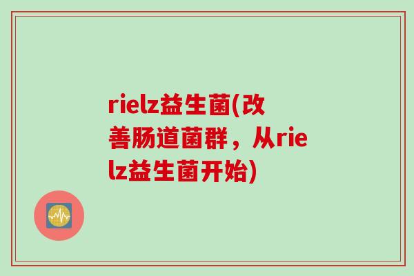 rielz益生菌(改善肠道菌群,从rielz益生菌开始) rielz益生菌(改善肠道菌群,从rielz益生菌开始)