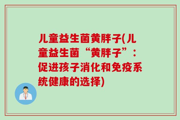 儿童益生菌黄胖子(儿童益生菌“黄胖子”:促进孩子消化和系统健康的选择) 儿童益生菌黄胖子(儿童益生菌“黄胖子”:促进孩子消化和系统健康的选择)
