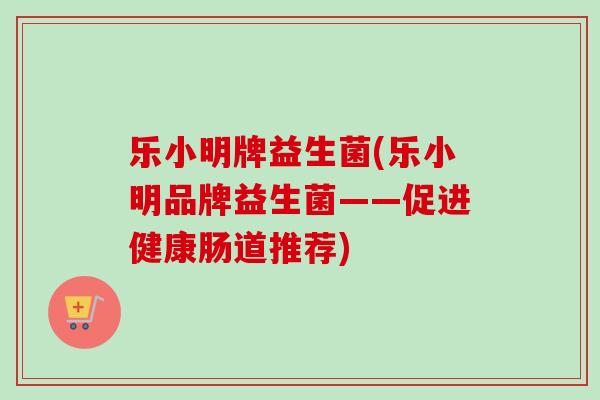 乐小明牌益生菌(乐小明品牌益生菌——促进健康肠道推荐)