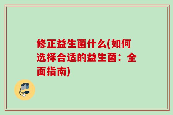 修正益生菌什么(如何选择合适的益生菌:全面指南) 修正益生菌什么(如何选择合适的益生菌:全面指南)