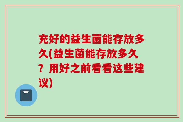 充好的益生菌能存放多久(益生菌能存放多久?用好之前看看这些建议) 充好的益生菌能存放多久(益生菌能存放多久?用好之前看看这些建议)