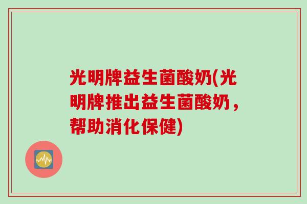 光明牌益生菌酸奶(光明牌推出益生菌酸奶,帮助消化保健) 光明牌益生菌酸奶(光明牌推出益生菌酸奶,帮助消化保健)