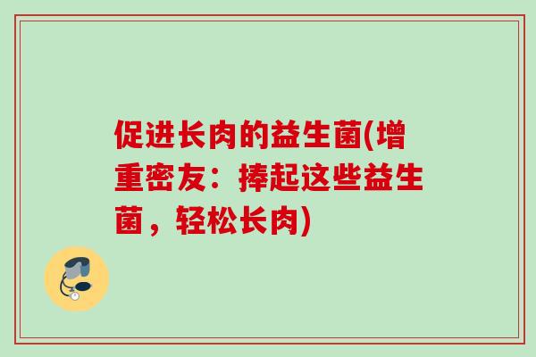 促进长肉的益生菌(增重密友:捧起这些益生菌,轻松长肉) 促进长肉的益生菌(增重密友:捧起这些益生菌,轻松长肉)