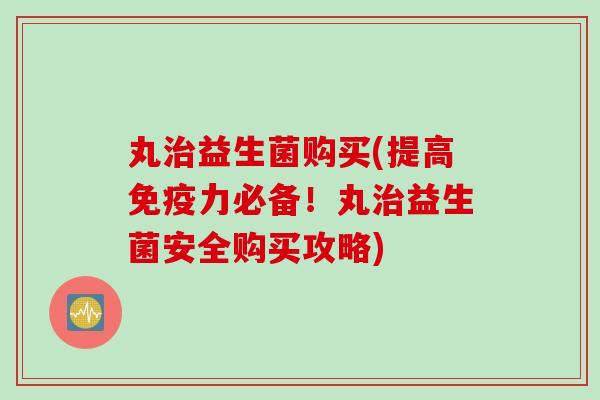 丸益生菌购买(提高力必备!丸益生菌安全购买攻略) 丸益生菌购买(提高力必备!丸益生菌安全购买攻略)