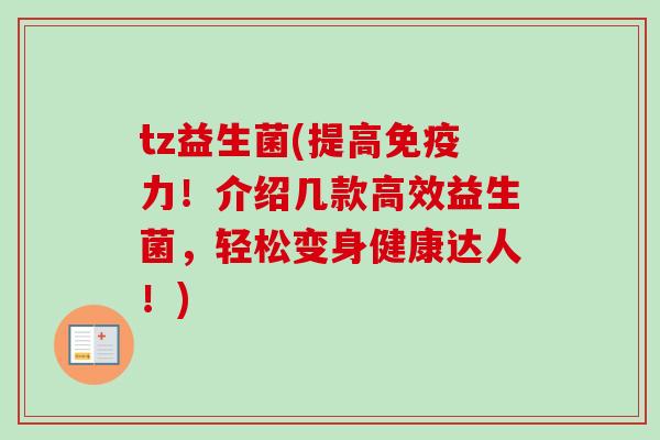 tz益生菌(提高力!介绍几款高效益生菌,轻松变身健康达人!) tz益生菌(提高力!介绍几款高效益生菌,轻松变身健康达人!)