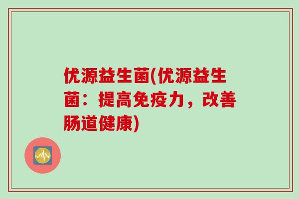 优源益生菌(优源益生菌:提高力,改善肠道健康) 优源益生菌(优源益生菌:提高力,改善肠道健康)
