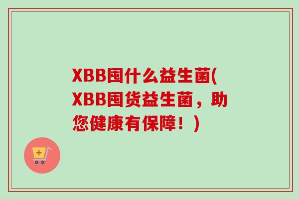 XBB囤什么益生菌(XBB囤货益生菌，助您健康有保障！)