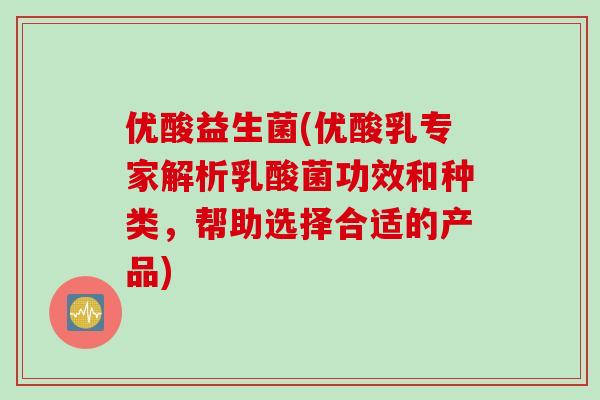 优酸益生菌(优酸乳专家解析乳酸菌功效和种类,帮助选择合适的产品) 优酸益生菌(优酸乳专家解析乳酸菌功效和种类,帮助选择合适的产品)