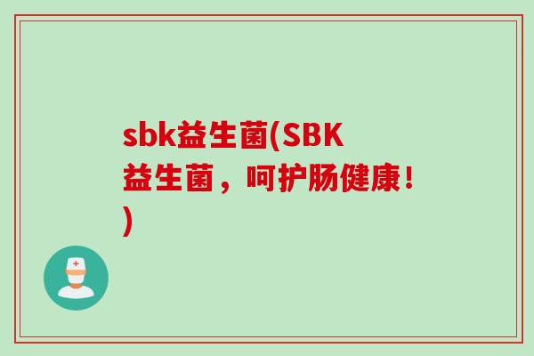 sbk益生菌(SBK益生菌,呵护肠健康!) sbk益生菌(SBK益生菌,呵护肠健康!)