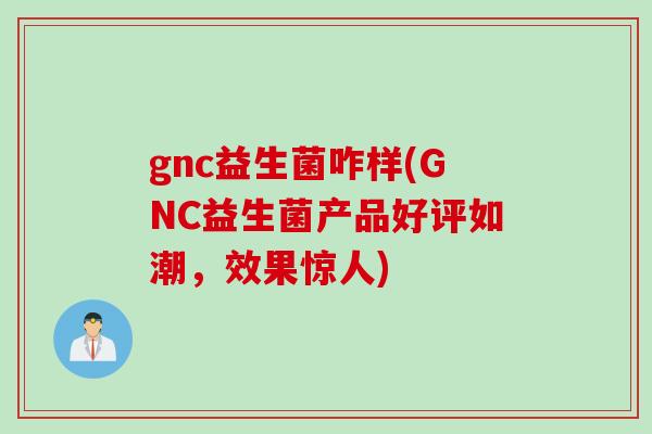 gnc益生菌咋样(GNC益生菌产品好评如潮，效果惊人)