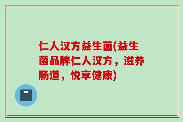 仁人汉方益生菌(益生菌品牌仁人汉方，滋养肠道，悦享健康)